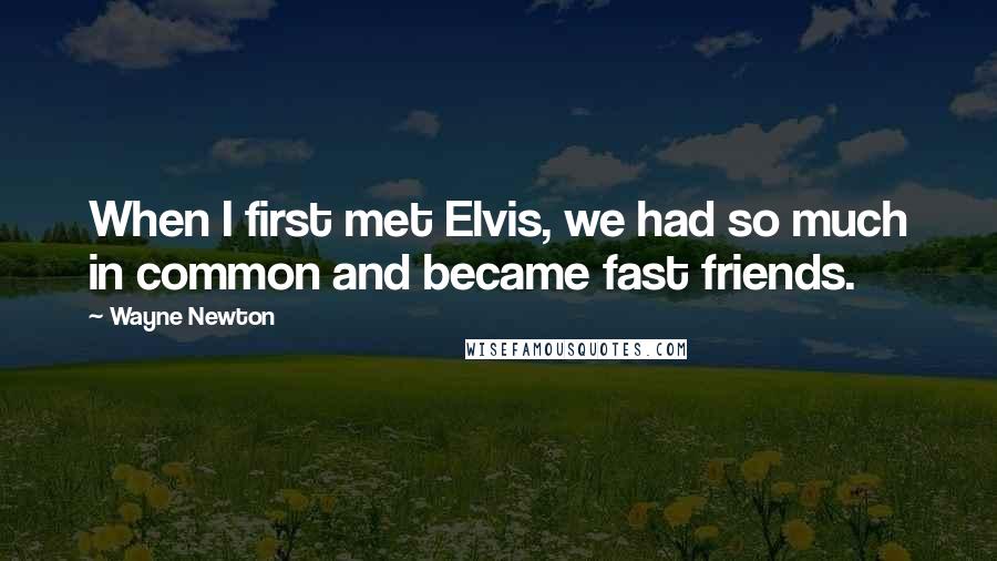 Wayne Newton Quotes: When I first met Elvis, we had so much in common and became fast friends.