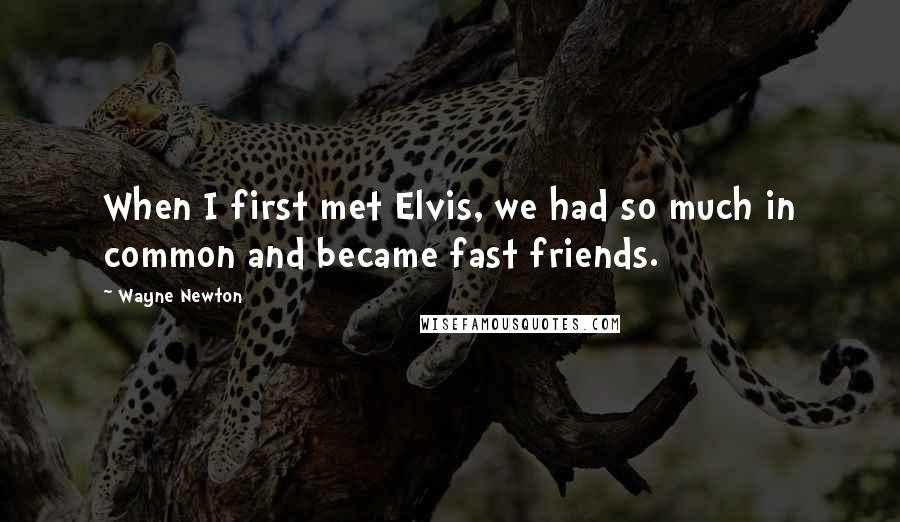 Wayne Newton Quotes: When I first met Elvis, we had so much in common and became fast friends.