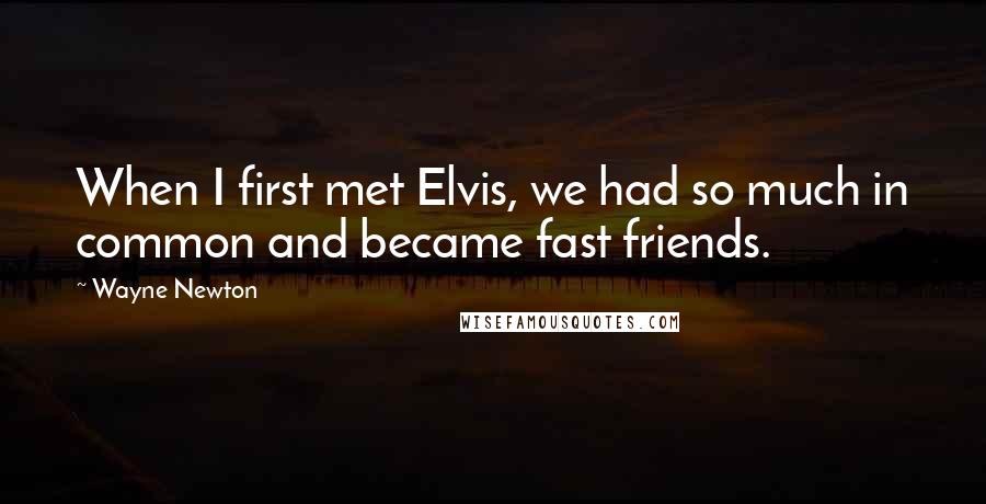 Wayne Newton Quotes: When I first met Elvis, we had so much in common and became fast friends.