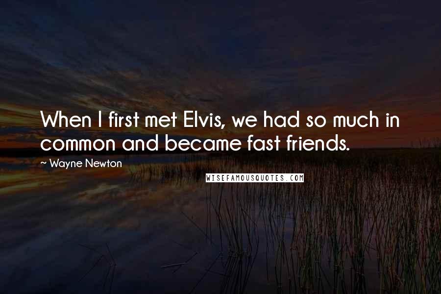 Wayne Newton Quotes: When I first met Elvis, we had so much in common and became fast friends.