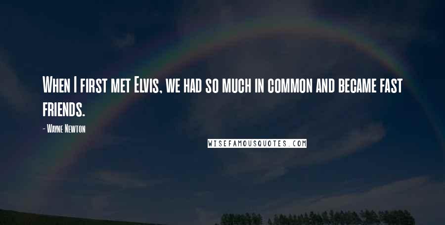 Wayne Newton Quotes: When I first met Elvis, we had so much in common and became fast friends.