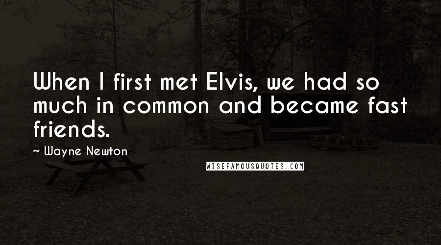 Wayne Newton Quotes: When I first met Elvis, we had so much in common and became fast friends.