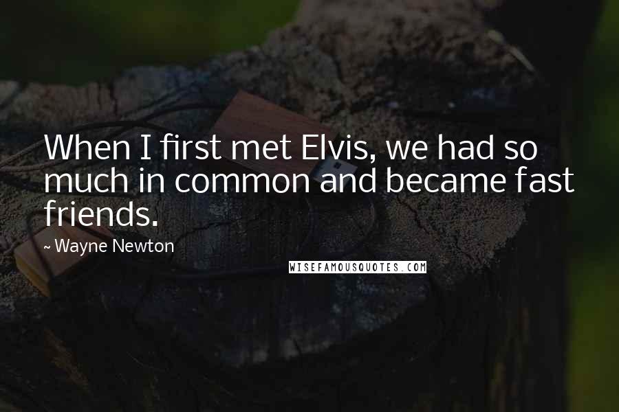 Wayne Newton Quotes: When I first met Elvis, we had so much in common and became fast friends.