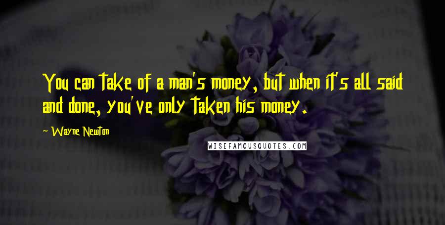 Wayne Newton Quotes: You can take of a man's money, but when it's all said and done, you've only taken his money.