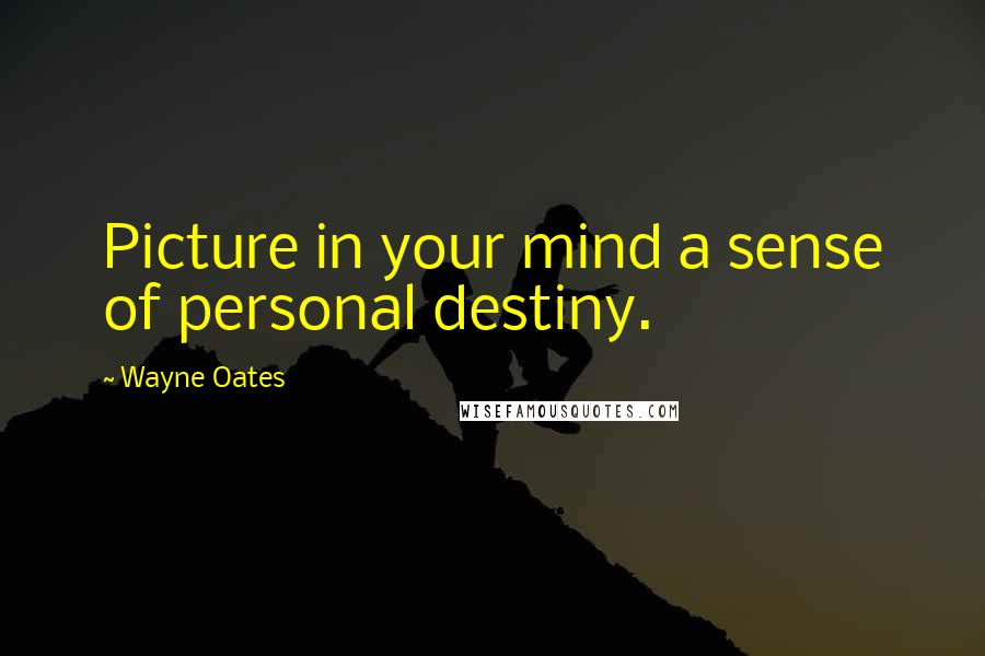 Wayne Oates Quotes: Picture in your mind a sense of personal destiny.