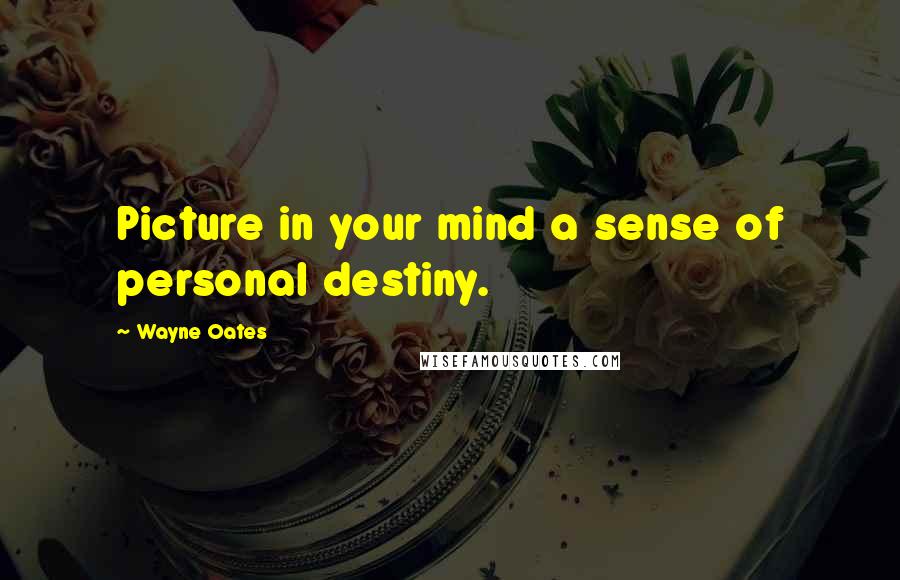 Wayne Oates Quotes: Picture in your mind a sense of personal destiny.