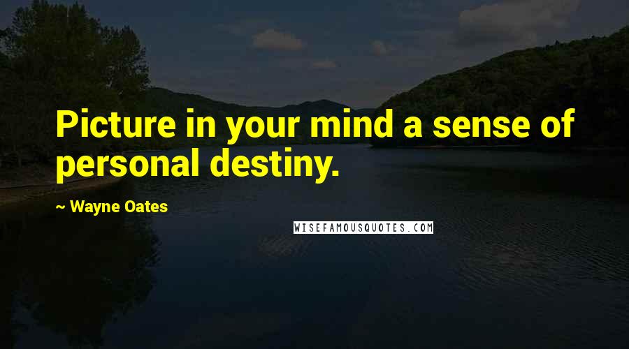 Wayne Oates Quotes: Picture in your mind a sense of personal destiny.