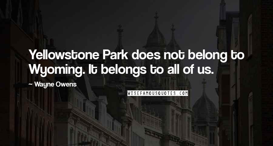 Wayne Owens Quotes: Yellowstone Park does not belong to Wyoming. It belongs to all of us.