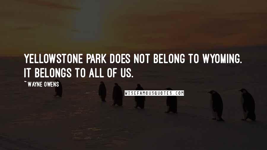 Wayne Owens Quotes: Yellowstone Park does not belong to Wyoming. It belongs to all of us.