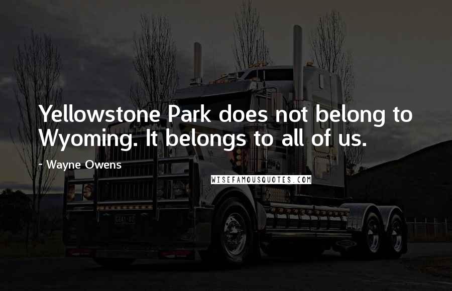 Wayne Owens Quotes: Yellowstone Park does not belong to Wyoming. It belongs to all of us.