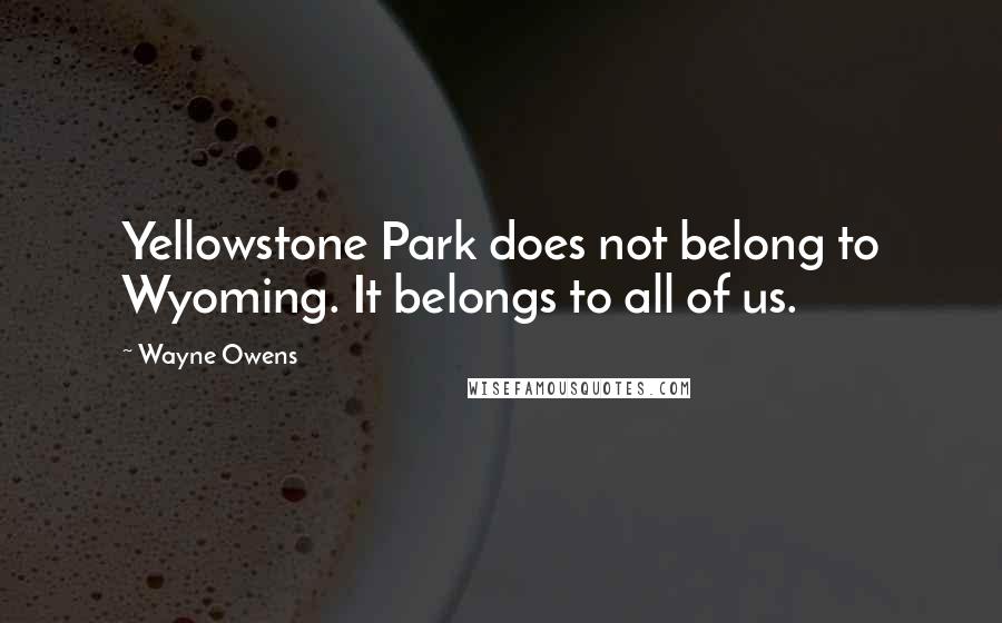 Wayne Owens Quotes: Yellowstone Park does not belong to Wyoming. It belongs to all of us.