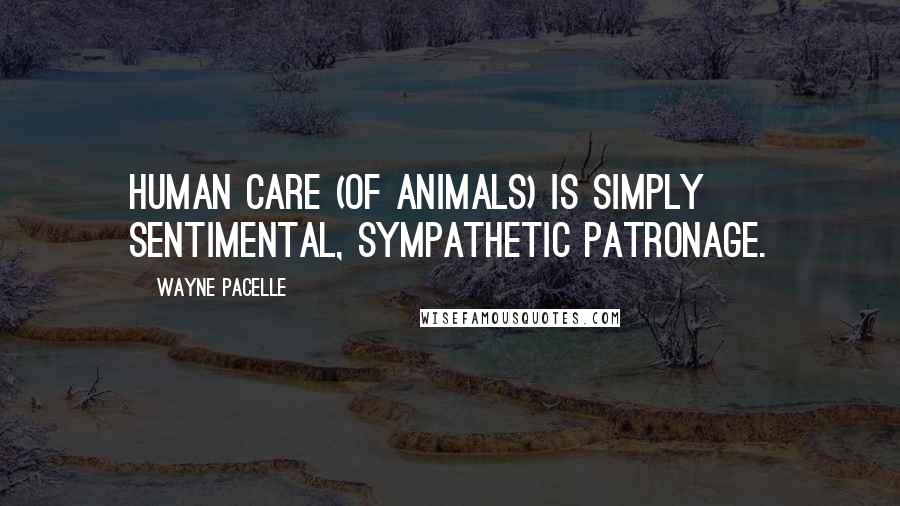 Wayne Pacelle Quotes: Human care (of animals) is simply sentimental, sympathetic patronage.