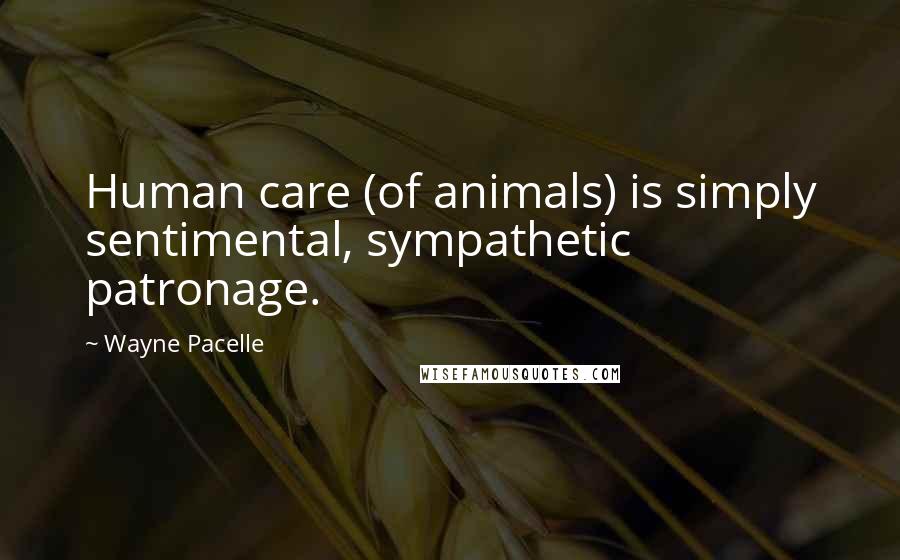 Wayne Pacelle Quotes: Human care (of animals) is simply sentimental, sympathetic patronage.