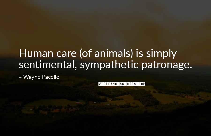 Wayne Pacelle Quotes: Human care (of animals) is simply sentimental, sympathetic patronage.