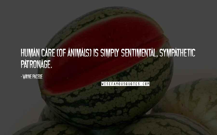 Wayne Pacelle Quotes: Human care (of animals) is simply sentimental, sympathetic patronage.