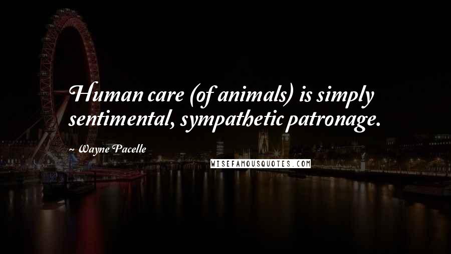 Wayne Pacelle Quotes: Human care (of animals) is simply sentimental, sympathetic patronage.