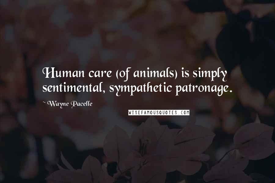 Wayne Pacelle Quotes: Human care (of animals) is simply sentimental, sympathetic patronage.