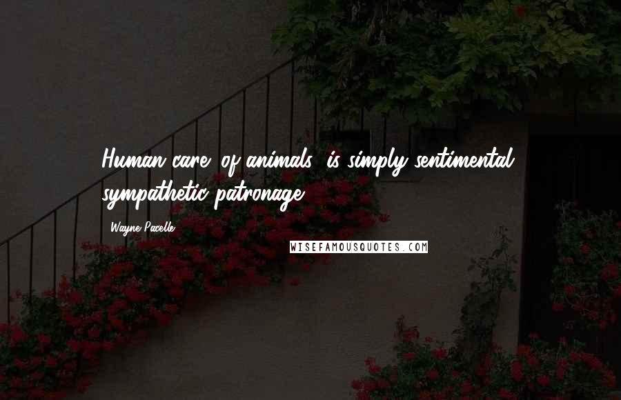 Wayne Pacelle Quotes: Human care (of animals) is simply sentimental, sympathetic patronage.