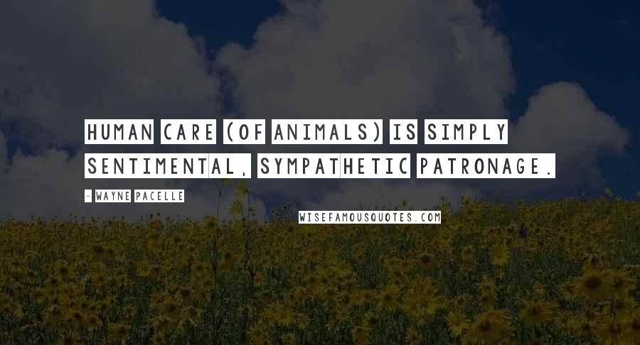 Wayne Pacelle Quotes: Human care (of animals) is simply sentimental, sympathetic patronage.