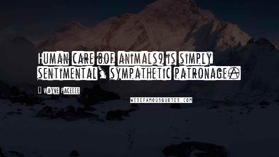 Wayne Pacelle Quotes: Human care (of animals) is simply sentimental, sympathetic patronage.