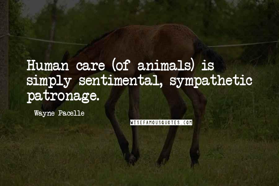 Wayne Pacelle Quotes: Human care (of animals) is simply sentimental, sympathetic patronage.