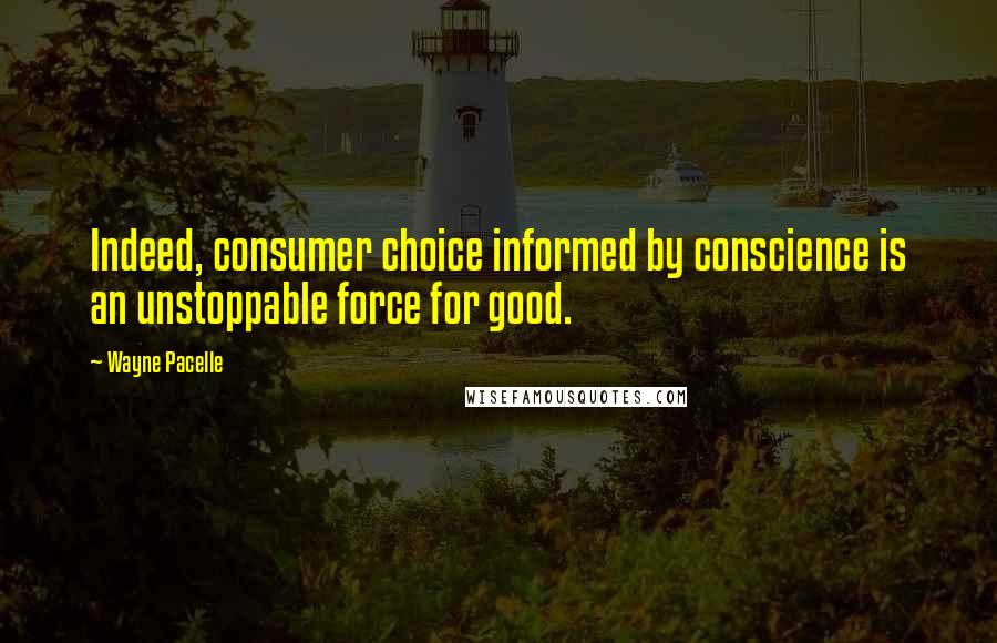 Wayne Pacelle Quotes: Indeed, consumer choice informed by conscience is an unstoppable force for good.