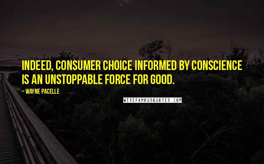 Wayne Pacelle Quotes: Indeed, consumer choice informed by conscience is an unstoppable force for good.