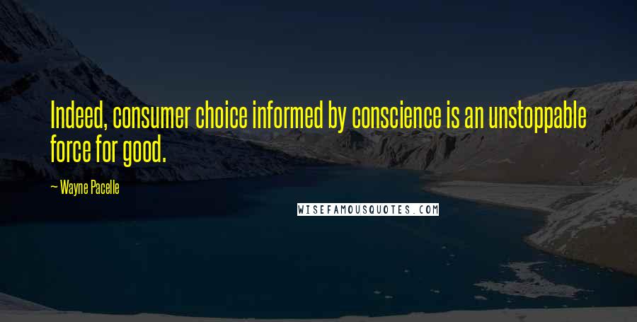 Wayne Pacelle Quotes: Indeed, consumer choice informed by conscience is an unstoppable force for good.