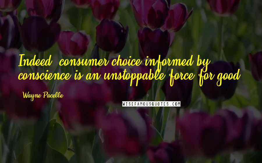 Wayne Pacelle Quotes: Indeed, consumer choice informed by conscience is an unstoppable force for good.
