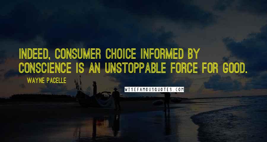 Wayne Pacelle Quotes: Indeed, consumer choice informed by conscience is an unstoppable force for good.