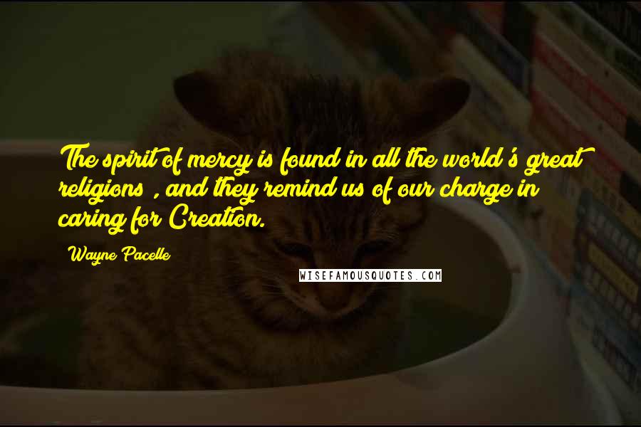 Wayne Pacelle Quotes: The spirit of mercy is found in all the world's great religions , and they remind us of our charge in caring for Creation.