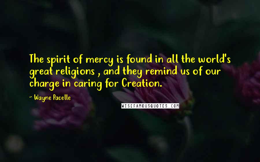 Wayne Pacelle Quotes: The spirit of mercy is found in all the world's great religions , and they remind us of our charge in caring for Creation.