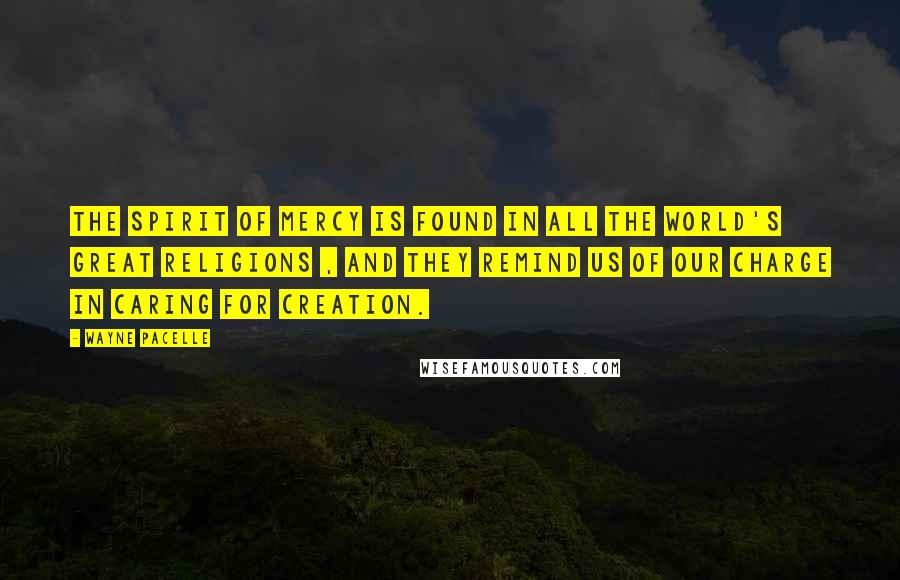 Wayne Pacelle Quotes: The spirit of mercy is found in all the world's great religions , and they remind us of our charge in caring for Creation.