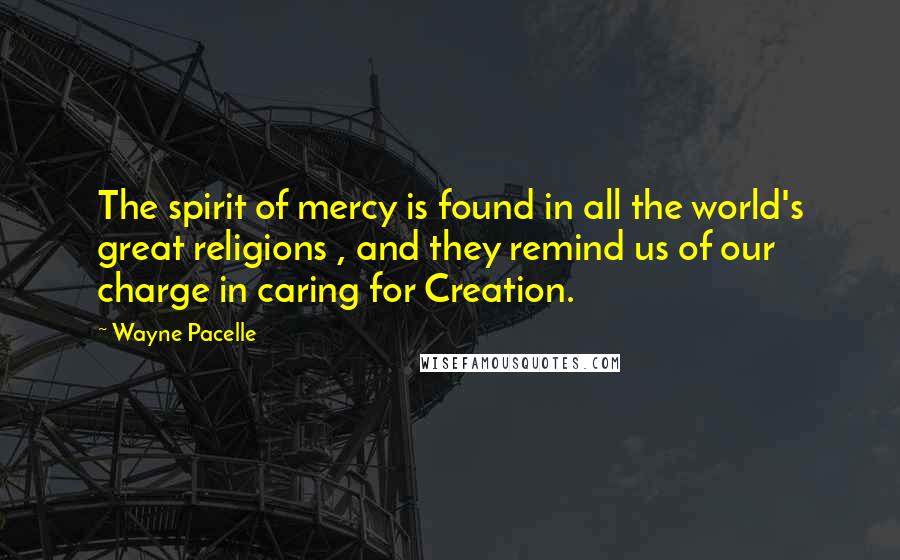 Wayne Pacelle Quotes: The spirit of mercy is found in all the world's great religions , and they remind us of our charge in caring for Creation.