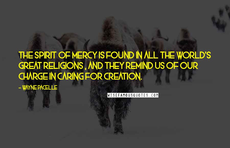 Wayne Pacelle Quotes: The spirit of mercy is found in all the world's great religions , and they remind us of our charge in caring for Creation.