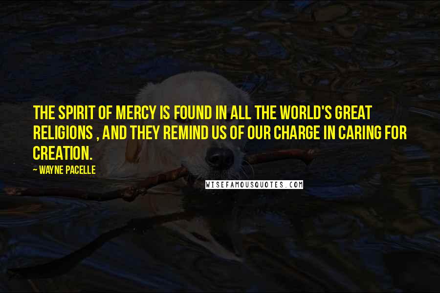 Wayne Pacelle Quotes: The spirit of mercy is found in all the world's great religions , and they remind us of our charge in caring for Creation.