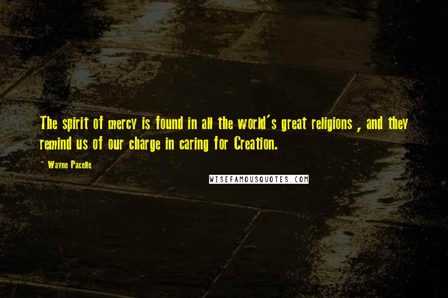 Wayne Pacelle Quotes: The spirit of mercy is found in all the world's great religions , and they remind us of our charge in caring for Creation.