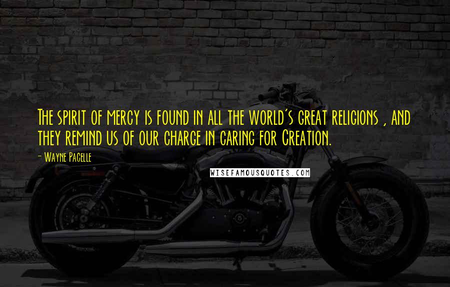 Wayne Pacelle Quotes: The spirit of mercy is found in all the world's great religions , and they remind us of our charge in caring for Creation.