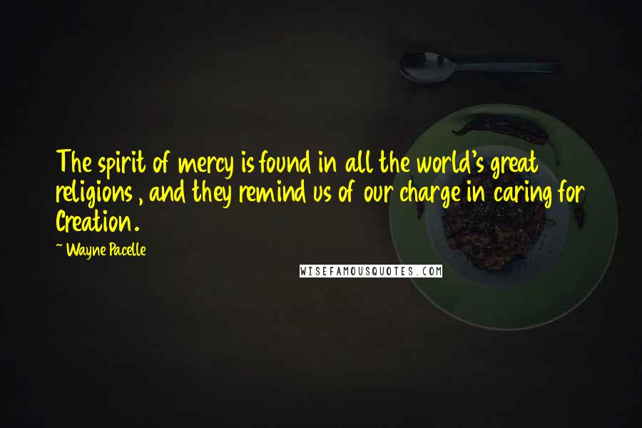 Wayne Pacelle Quotes: The spirit of mercy is found in all the world's great religions , and they remind us of our charge in caring for Creation.