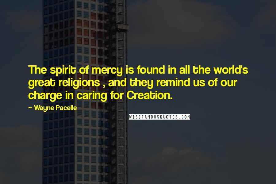 Wayne Pacelle Quotes: The spirit of mercy is found in all the world's great religions , and they remind us of our charge in caring for Creation.