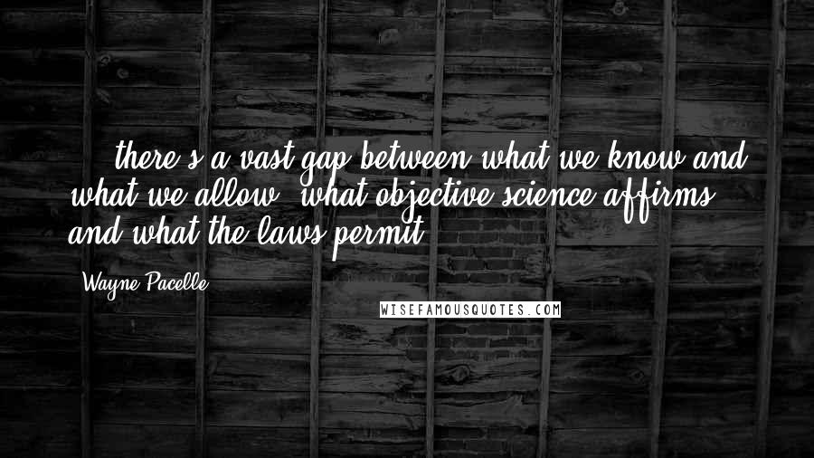 Wayne Pacelle Quotes: ... there's a vast gap between what we know and what we allow, what objective science affirms and what the laws permit.