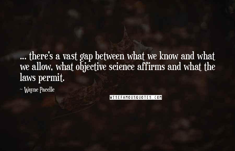 Wayne Pacelle Quotes: ... there's a vast gap between what we know and what we allow, what objective science affirms and what the laws permit.