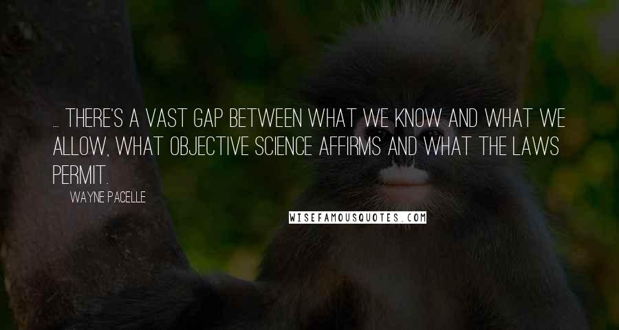 Wayne Pacelle Quotes: ... there's a vast gap between what we know and what we allow, what objective science affirms and what the laws permit.