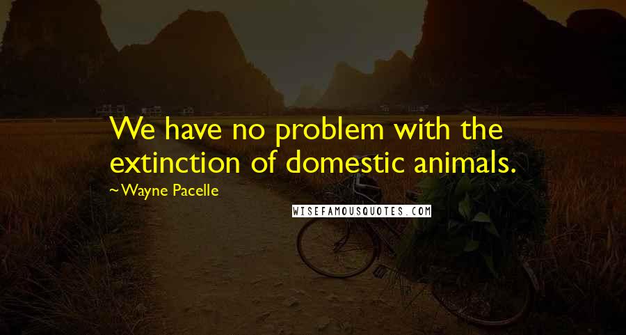 Wayne Pacelle Quotes: We have no problem with the extinction of domestic animals.
