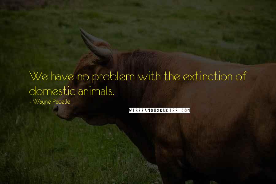 Wayne Pacelle Quotes: We have no problem with the extinction of domestic animals.