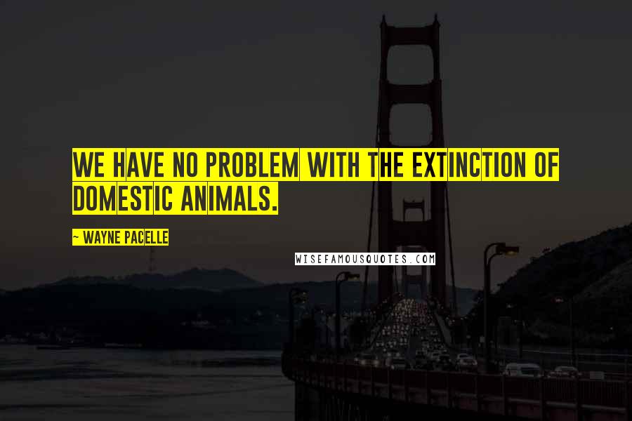 Wayne Pacelle Quotes: We have no problem with the extinction of domestic animals.