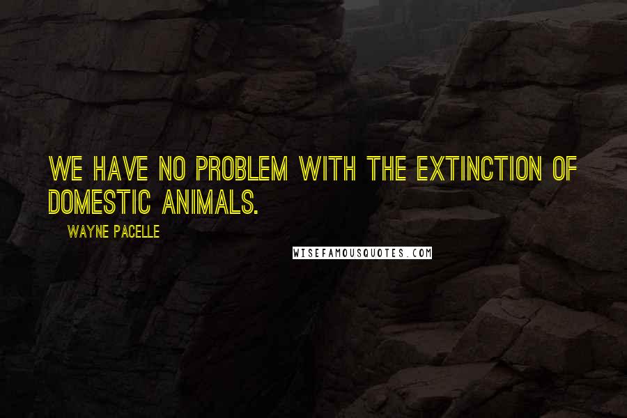 Wayne Pacelle Quotes: We have no problem with the extinction of domestic animals.