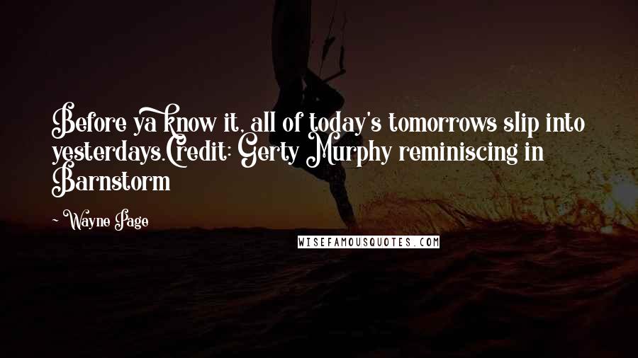 Wayne Page Quotes: Before ya know it, all of today's tomorrows slip into yesterdays.Credit: Gerty Murphy reminiscing in Barnstorm