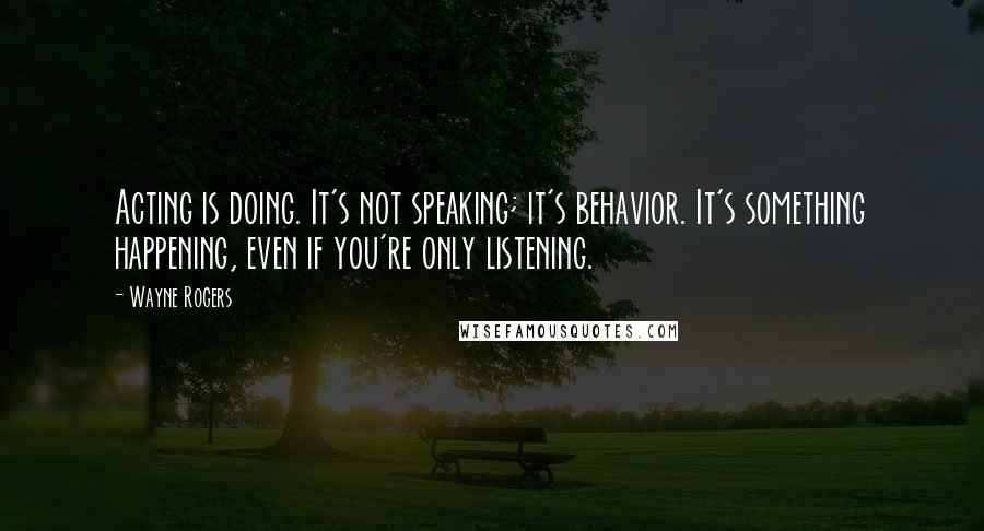 Wayne Rogers Quotes: Acting is doing. It's not speaking; it's behavior. It's something happening, even if you're only listening.