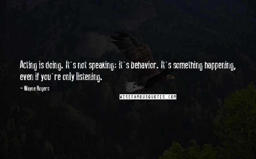 Wayne Rogers Quotes: Acting is doing. It's not speaking; it's behavior. It's something happening, even if you're only listening.